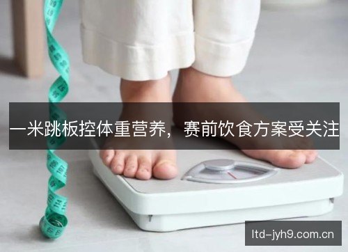 一米跳板控体重营养,赛前饮食方案受关注 一米跳板控体重营养,赛前饮食方案受关注