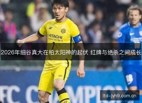 2026年细谷真大在柏太阳神的起伏 红牌与绝杀之间成长